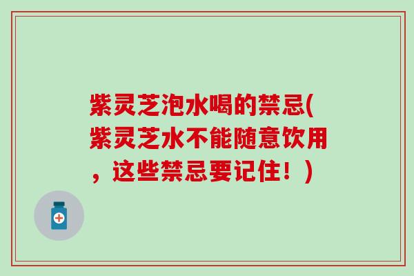 紫灵芝泡水喝的禁忌(紫灵芝水不能随意饮用，这些禁忌要记住！)