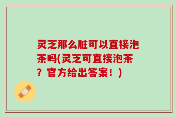 灵芝那么脏可以直接泡茶吗(灵芝可直接泡茶？官方给出答案！)