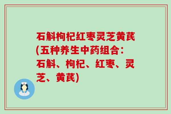 石斛枸杞红枣灵芝黄芪(五种养生中药组合：石斛、枸杞、红枣、灵芝、黄芪)