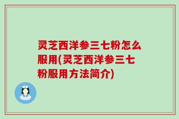 灵芝西洋参三七粉怎么服用(灵芝西洋参三七粉服用方法简介)
