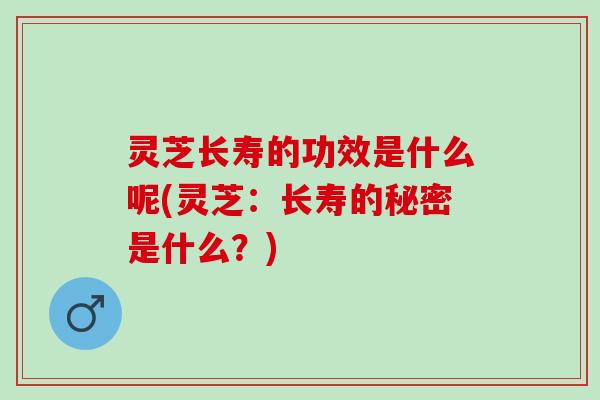 灵芝长寿的功效是什么呢(灵芝：长寿的秘密是什么？)