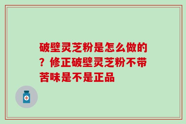 破壁灵芝粉是怎么做的？修正破壁灵芝粉不带苦味是不是正品