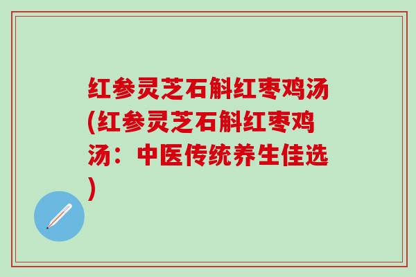 红参灵芝石斛红枣鸡汤(红参灵芝石斛红枣鸡汤:中医传统养生佳选) 红参灵芝石斛红枣鸡汤(红参灵芝石斛红枣鸡汤:中医传统养生佳选)