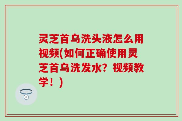 灵芝首乌洗头液怎么用视频(如何正确使用灵芝首乌洗发水?视频教学!) 灵芝首乌洗头液怎么用视频(如何正确使用灵芝首乌洗发水?视频教学!)