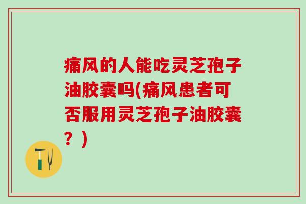 痛风的人能吃灵芝孢子油胶囊吗(痛风患者可否服用灵芝孢子油胶囊？)