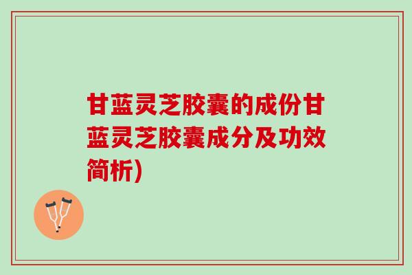 甘蓝灵芝胶囊的成份甘蓝灵芝胶囊成分及功效简析)