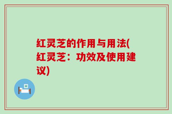 红灵芝的作用与用法(红灵芝：功效及使用建议)