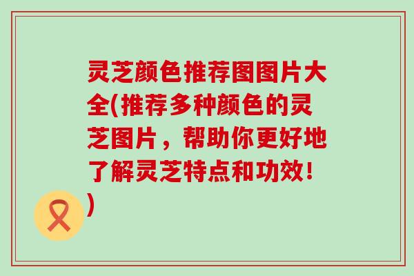 灵芝颜色推荐图图片大全(推荐多种颜色的灵芝图片，帮助你更好地了解灵芝特点和功效！)