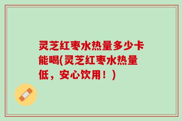 灵芝红枣水热量多少卡能喝(灵芝红枣水热量低，安心饮用！)