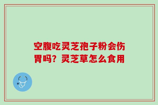 空腹吃灵芝孢子粉会伤胃吗？灵芝草怎么食用