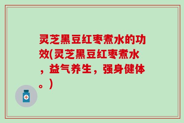 灵芝黑豆红枣煮水的功效(灵芝黑豆红枣煮水，益气养生，强身健体。)