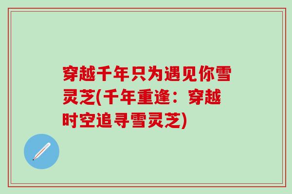 穿越千年只为遇见你雪灵芝(千年重逢：穿越时空追寻雪灵芝)