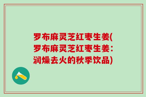 罗布麻灵芝红枣生姜(罗布麻灵芝红枣生姜：润燥去火的秋季饮品)