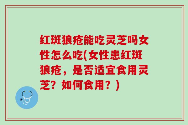 红斑狼疮能吃灵芝吗女性怎么吃(女性患红斑狼疮，是否适宜食用灵芝？如何食用？)