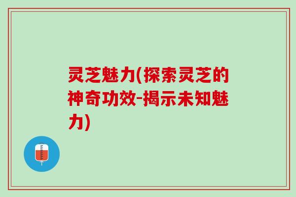 灵芝魅力(探索灵芝的神奇功效-揭示未知魅力)