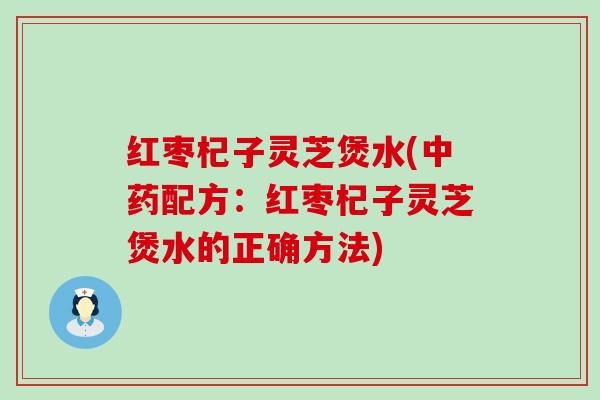 红枣杞子灵芝煲水(配方：红枣杞子灵芝煲水的正确方法)