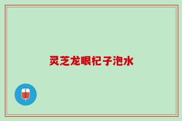 灵芝龙眼杞子泡水