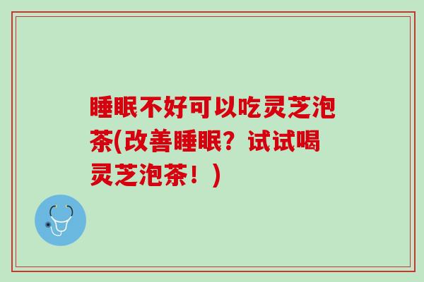 睡眠不好可以吃灵芝泡茶(改善睡眠？试试喝灵芝泡茶！)
