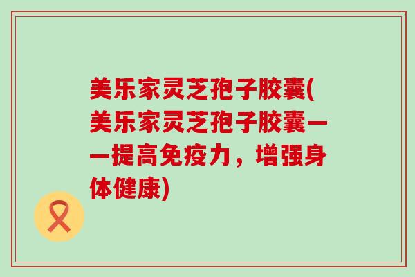美乐家灵芝孢子胶囊(美乐家灵芝孢子胶囊——提高免疫力，增强身体健康)