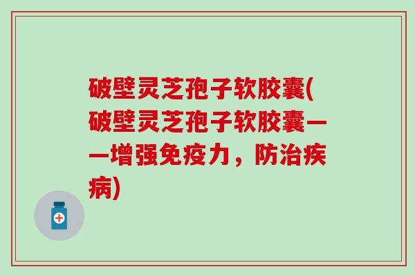 破壁灵芝孢子软胶囊(破壁灵芝孢子软胶囊——增强免疫力，防治疾病)