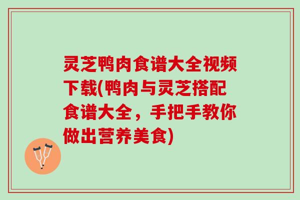 灵芝鸭肉食谱大全视频下载(鸭肉与灵芝搭配食谱大全，手把手教你做出营养美食)