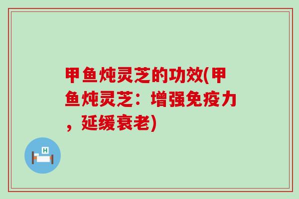 甲鱼炖灵芝的功效(甲鱼炖灵芝：增强免疫力，延缓衰老)