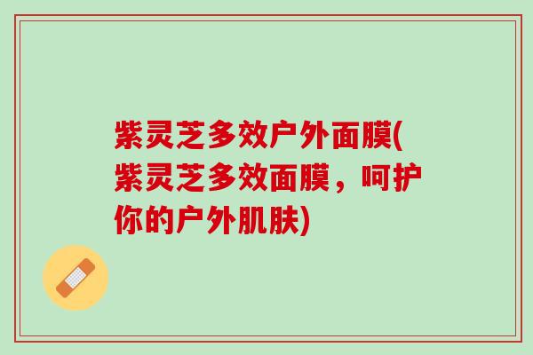 紫灵芝多效户外面膜(紫灵芝多效面膜，呵护你的户外肌肤)