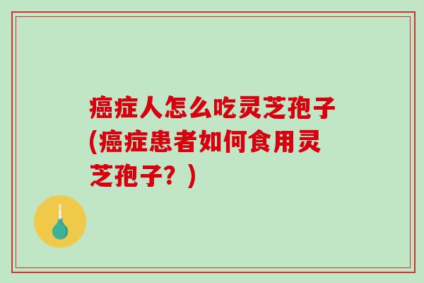 癌症人怎么吃灵芝孢子(癌症患者如何食用灵芝孢子？)