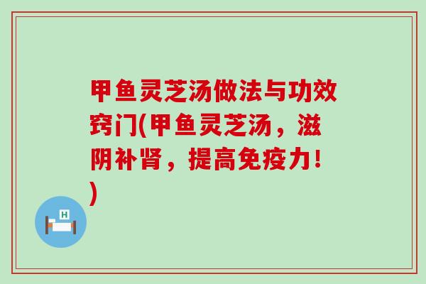 甲鱼灵芝汤做法与功效窍门(甲鱼灵芝汤，滋阴补肾，提高免疫力！)