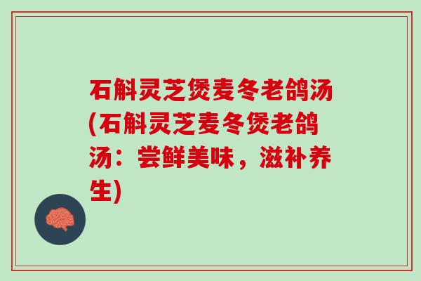 石斛灵芝煲麦冬老鸽汤(石斛灵芝麦冬煲老鸽汤：尝鲜美味，滋补养生)