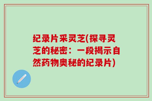 纪录片采灵芝(探寻灵芝的秘密：一段揭示自然药物奥秘的纪录片)