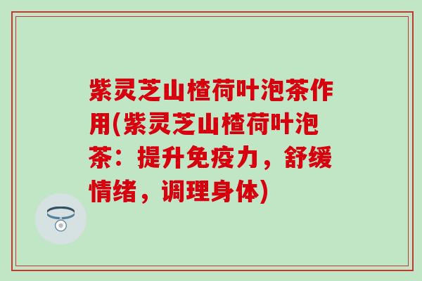 紫灵芝山楂荷叶泡茶作用(紫灵芝山楂荷叶泡茶：提升免疫力，舒缓情绪，调理身体)