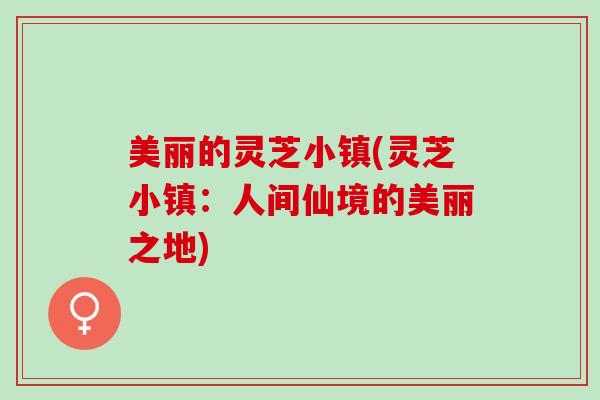 美丽的灵芝小镇(灵芝小镇：人间仙境的美丽之地)