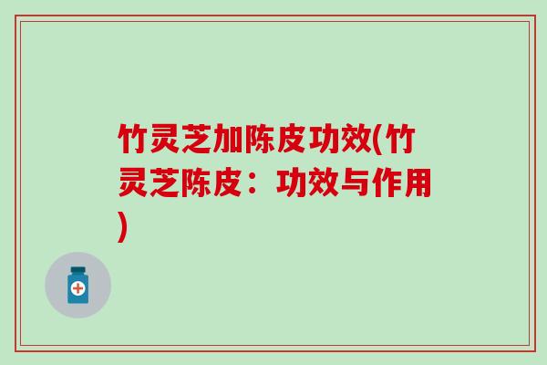 竹灵芝加陈皮功效(竹灵芝陈皮：功效与作用)