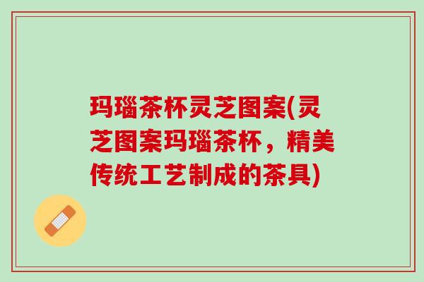 玛瑙茶杯灵芝图案(灵芝图案玛瑙茶杯，精美传统工艺制成的茶具)