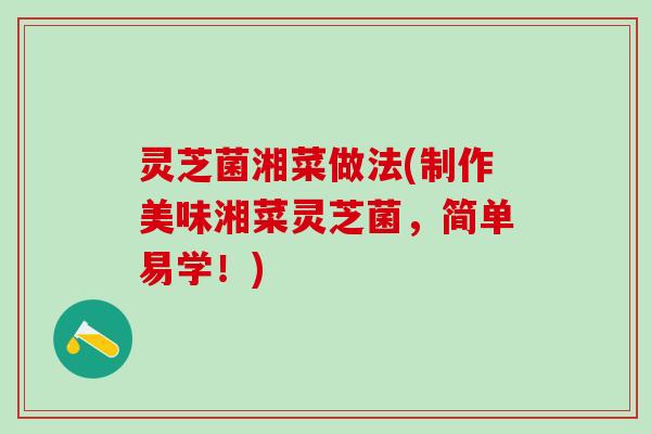 灵芝菌湘菜做法(制作美味湘菜灵芝菌，简单易学！)
