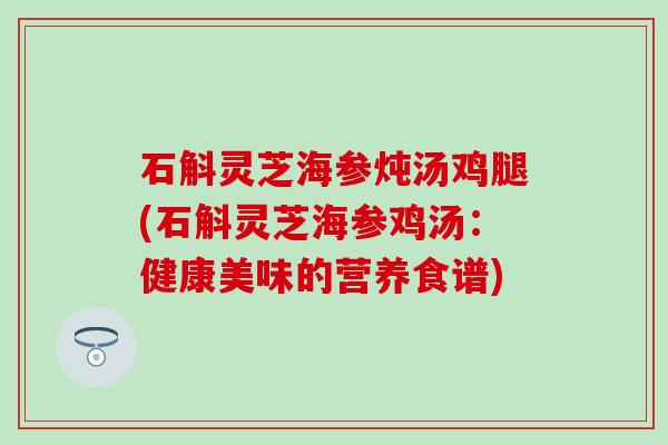 石斛灵芝海参炖汤鸡腿(石斛灵芝海参鸡汤：健康美味的营养食谱)