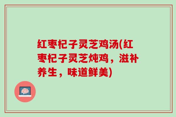 红枣杞子灵芝鸡汤(红枣杞子灵芝炖鸡，滋补养生，味道鲜美)