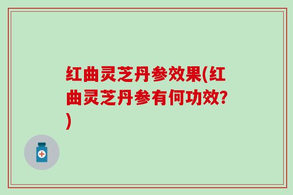 红曲灵芝丹参效果(红曲灵芝丹参有何功效？)