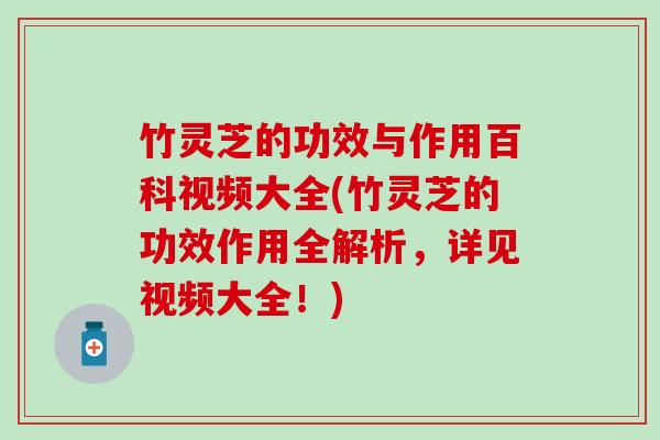 竹灵芝的功效与作用百科视频大全(竹灵芝的功效作用全解析，详见视频大全！)