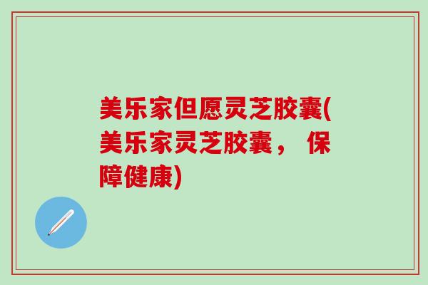 美乐家但愿灵芝胶囊(美乐家灵芝胶囊， 保障健康)