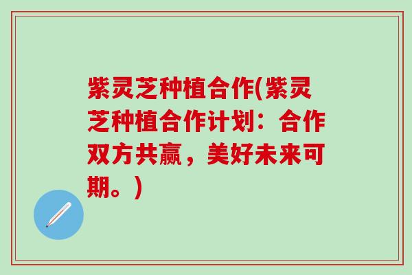 紫灵芝种植合作(紫灵芝种植合作计划：合作双方共赢，美好未来可期。)