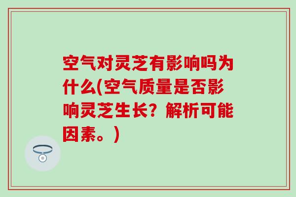 空气对灵芝有影响吗为什么(空气质量是否影响灵芝生长？解析可能因素。)