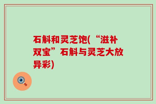 石斛和灵芝饱(“滋补双宝”石斛与灵芝大放异彩)
