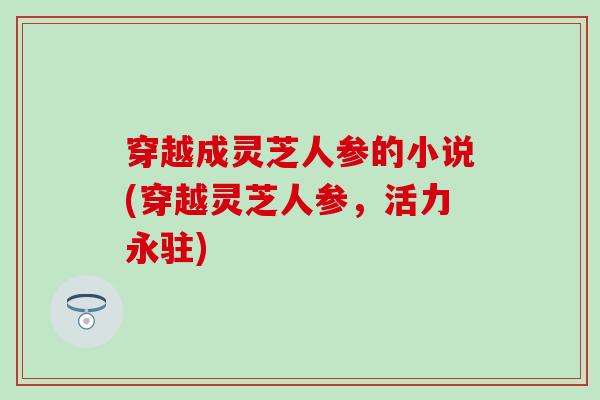 穿越成灵芝人参的小说(穿越灵芝人参，活力永驻)