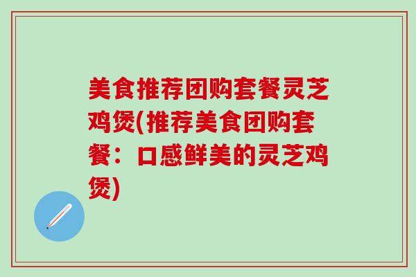 美食推荐团购套餐灵芝鸡煲(推荐美食团购套餐：口感鲜美的灵芝鸡煲)