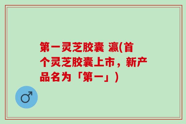 第一灵芝胶囊 瀛(首个灵芝胶囊上市，新产品名为「第一」)