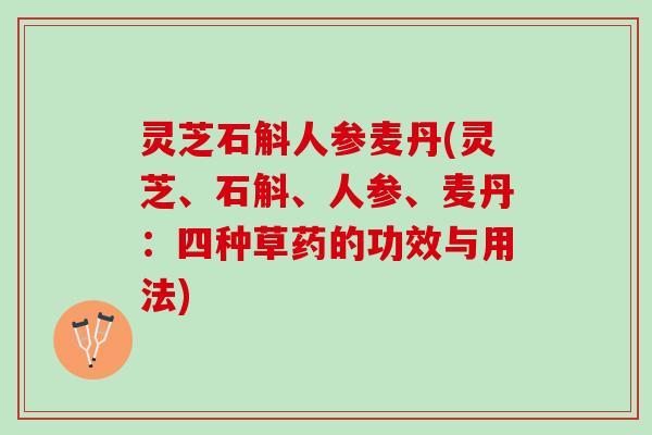 灵芝石斛人参麦丹(灵芝、石斛、人参、麦丹：四种草药的功效与用法)
