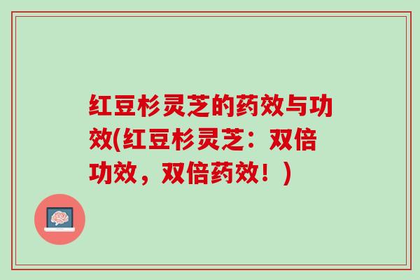 红豆杉灵芝的药效与功效(红豆杉灵芝：双倍功效，双倍药效！)