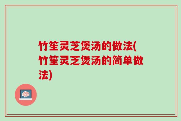 竹笙灵芝煲汤的做法(竹笙灵芝煲汤的简单做法)